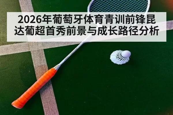 2026年葡萄牙体育青训前锋昆达葡超首秀前景与成长路径分析