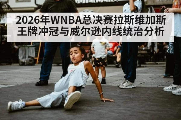 2026年WNBA总决赛拉斯维加斯王牌冲冠与威尔逊内线统治分析