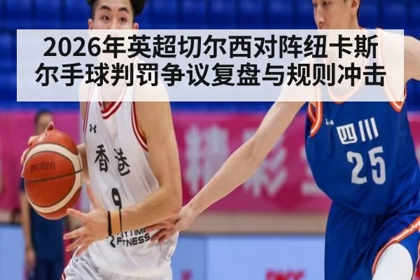 2026年英超切尔西对阵纽卡斯尔手球判罚争议复盘与规则冲击