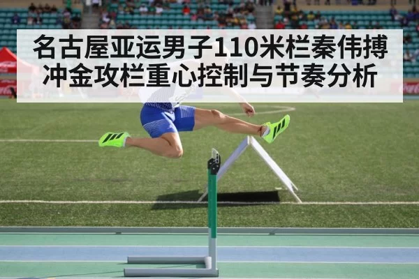 名古屋亚运男子110米栏秦伟搏冲金攻栏重心控制与节奏分析